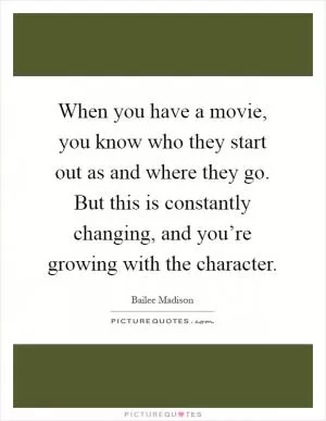 When you have a movie, you know who they start out as and where they go. But this is constantly changing, and you’re growing with the character Picture Quote #1