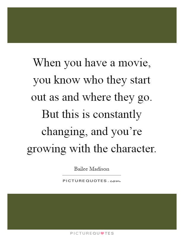 When you have a movie, you know who they start out as and where they go. But this is constantly changing, and you're growing with the character Picture Quote #1