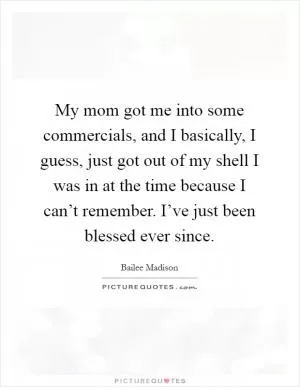 My mom got me into some commercials, and I basically, I guess, just got out of my shell I was in at the time because I can’t remember. I’ve just been blessed ever since Picture Quote #1