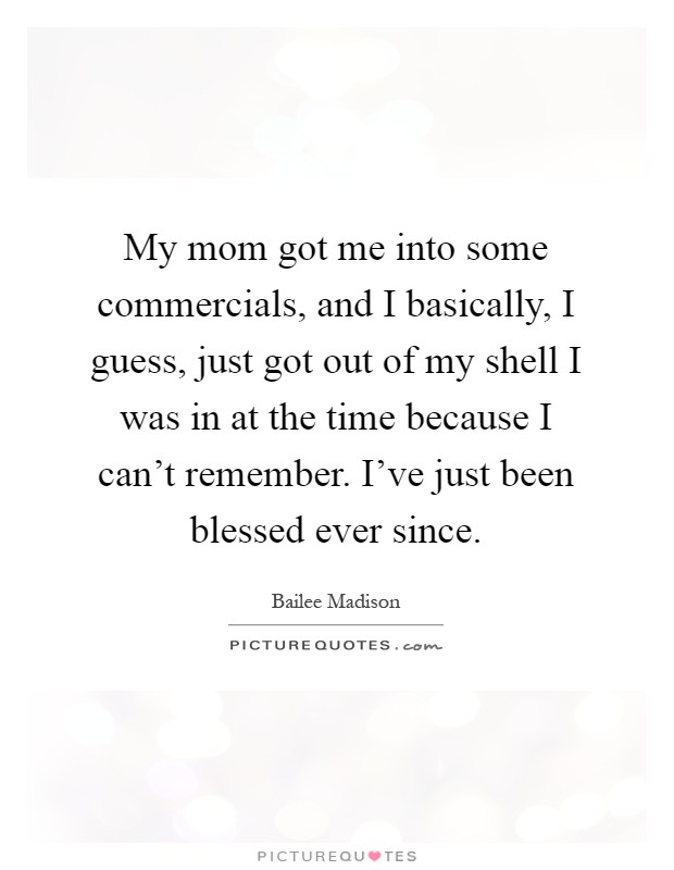 My mom got me into some commercials, and I basically, I guess, just got out of my shell I was in at the time because I can't remember. I've just been blessed ever since Picture Quote #1