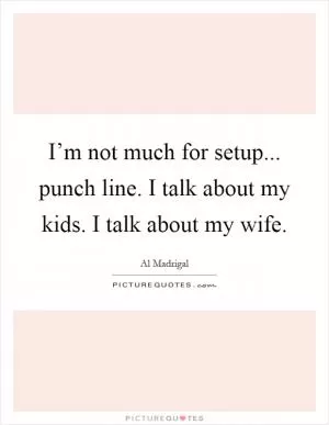 I’m not much for setup... punch line. I talk about my kids. I talk about my wife Picture Quote #1