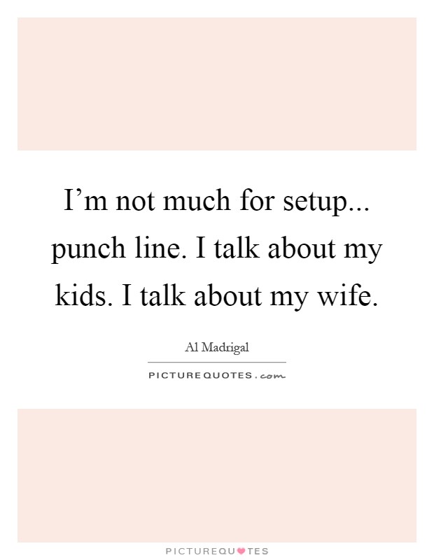I'm not much for setup... punch line. I talk about my kids. I talk about my wife Picture Quote #1