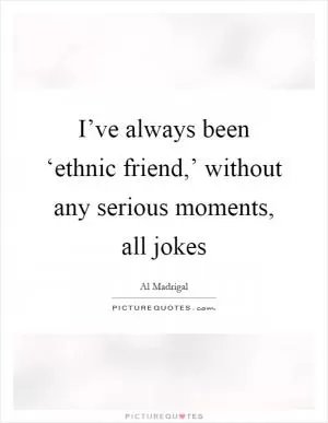 I’ve always been ‘ethnic friend,’ without any serious moments, all jokes Picture Quote #1