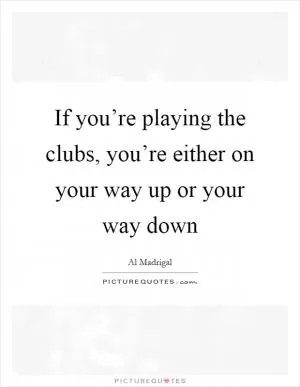 If you’re playing the clubs, you’re either on your way up or your way down Picture Quote #1