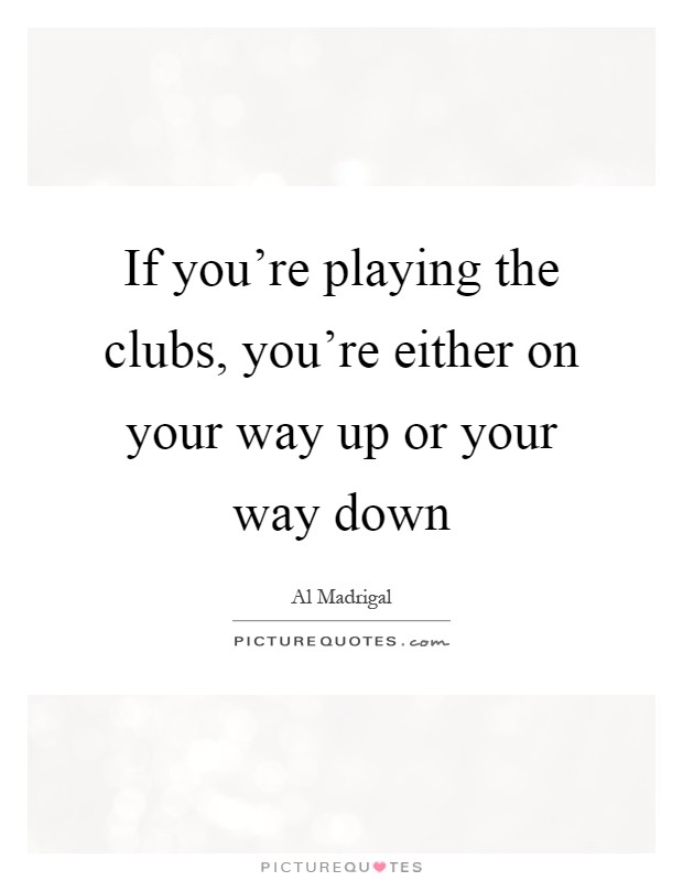 If you're playing the clubs, you're either on your way up or your way down Picture Quote #1