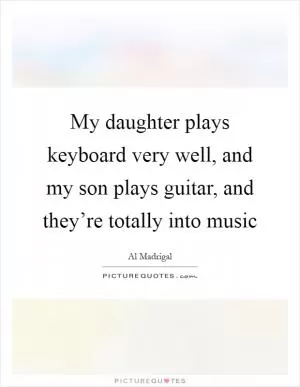 My daughter plays keyboard very well, and my son plays guitar, and they’re totally into music Picture Quote #1