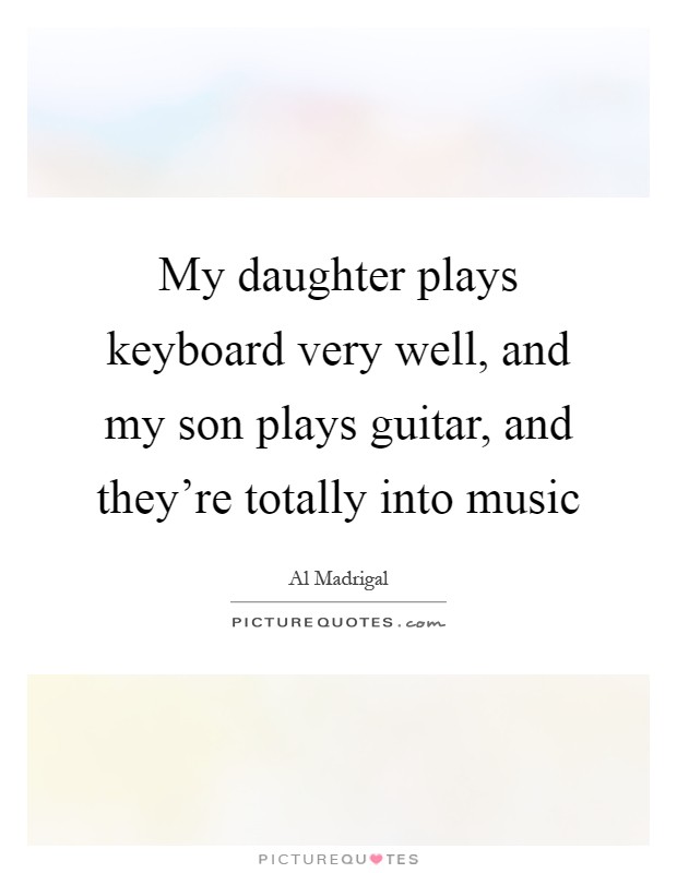 My daughter plays keyboard very well, and my son plays guitar, and they're totally into music Picture Quote #1