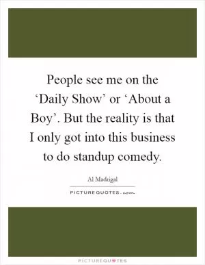 People see me on the ‘Daily Show’ or ‘About a Boy’. But the reality is that I only got into this business to do standup comedy Picture Quote #1