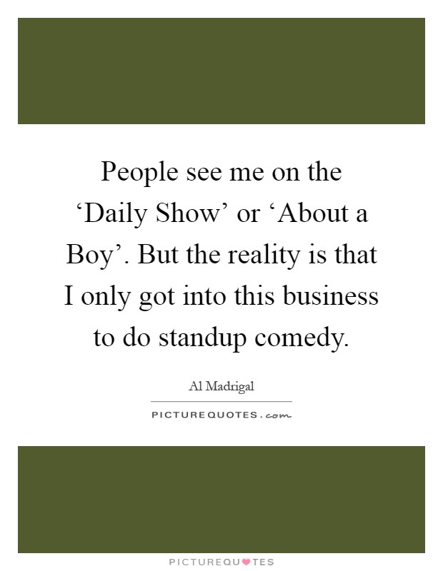 People see me on the ‘Daily Show' or ‘About a Boy'. But the reality is that I only got into this business to do standup comedy Picture Quote #1