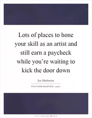 Lots of places to hone your skill as an artist and still earn a paycheck while you’re waiting to kick the door down Picture Quote #1