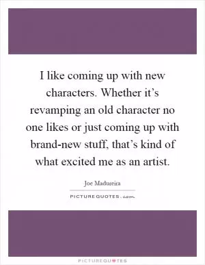 I like coming up with new characters. Whether it’s revamping an old character no one likes or just coming up with brand-new stuff, that’s kind of what excited me as an artist Picture Quote #1