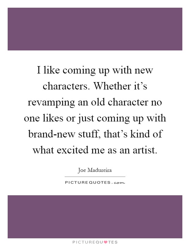 I like coming up with new characters. Whether it's revamping an old character no one likes or just coming up with brand-new stuff, that's kind of what excited me as an artist Picture Quote #1