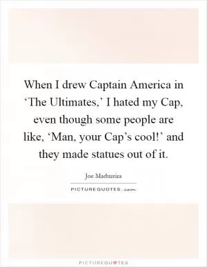 When I drew Captain America in ‘The Ultimates,’ I hated my Cap, even though some people are like, ‘Man, your Cap’s cool!’ and they made statues out of it Picture Quote #1