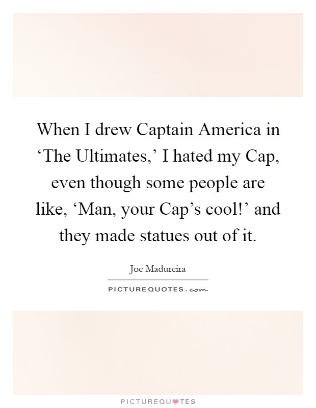 When I drew Captain America in ‘The Ultimates,' I hated my Cap, even though some people are like, ‘Man, your Cap's cool!' and they made statues out of it Picture Quote #1