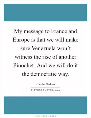 My message to France and Europe is that we will make sure Venezuela won’t witness the rise of another Pinochet. And we will do it the democratic way Picture Quote #1