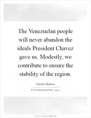 The Venezuelan people will never abandon the ideals President Chavez gave us. Modestly, we contribute to ensure the stability of the region Picture Quote #1