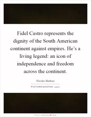 Fidel Castro represents the dignity of the South American continent against empires. He’s a living legend: an icon of independence and freedom across the continent Picture Quote #1