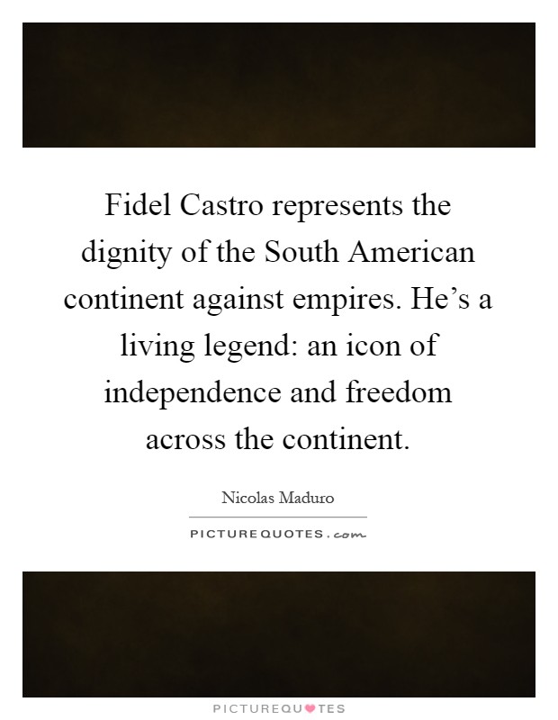Fidel Castro represents the dignity of the South American continent against empires. He's a living legend: an icon of independence and freedom across the continent Picture Quote #1
