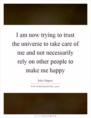 I am now trying to trust the universe to take care of me and not necessarily rely on other people to make me happy Picture Quote #1