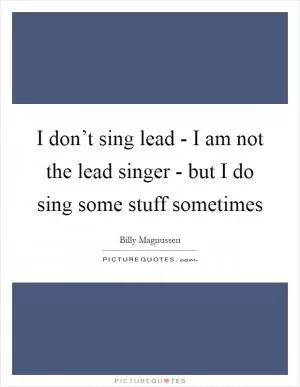 I don’t sing lead - I am not the lead singer - but I do sing some stuff sometimes Picture Quote #1