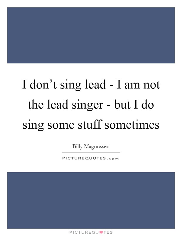 I don't sing lead - I am not the lead singer - but I do sing some stuff sometimes Picture Quote #1