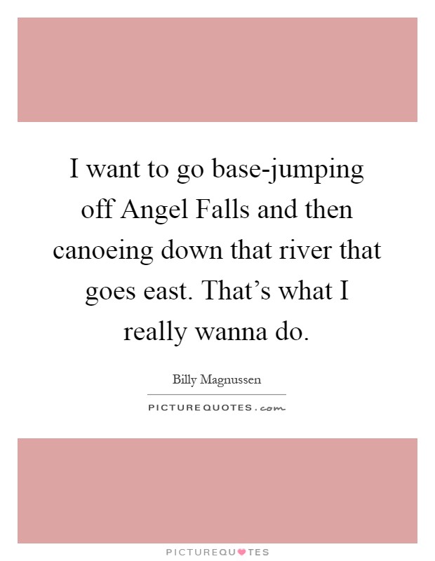 I want to go base-jumping off Angel Falls and then canoeing down that river that goes east. That's what I really wanna do Picture Quote #1