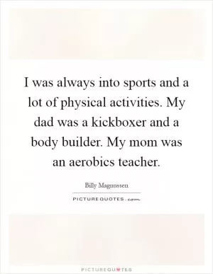 I was always into sports and a lot of physical activities. My dad was a kickboxer and a body builder. My mom was an aerobics teacher Picture Quote #1
