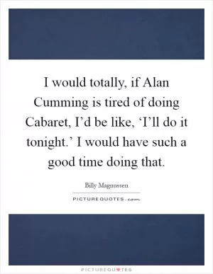 I would totally, if Alan Cumming is tired of doing Cabaret, I’d be like, ‘I’ll do it tonight.’ I would have such a good time doing that Picture Quote #1