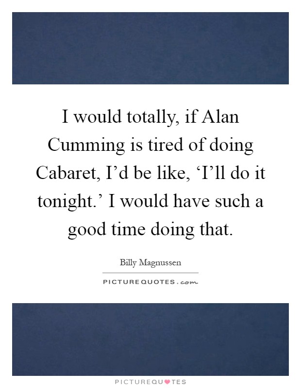 I would totally, if Alan Cumming is tired of doing Cabaret, I'd be like, ‘I'll do it tonight.' I would have such a good time doing that Picture Quote #1