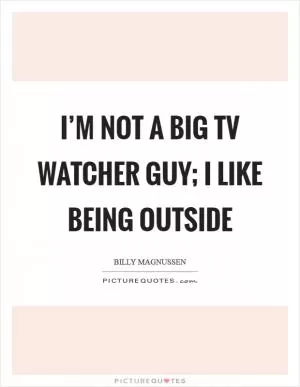 I’m not a big TV watcher guy; I like being outside Picture Quote #1