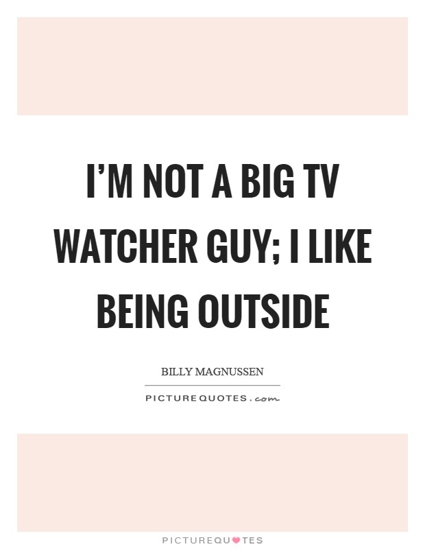 I'm not a big TV watcher guy; I like being outside Picture Quote #1