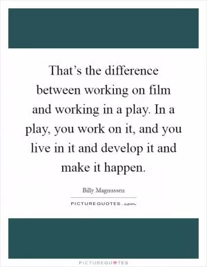 That’s the difference between working on film and working in a play. In a play, you work on it, and you live in it and develop it and make it happen Picture Quote #1