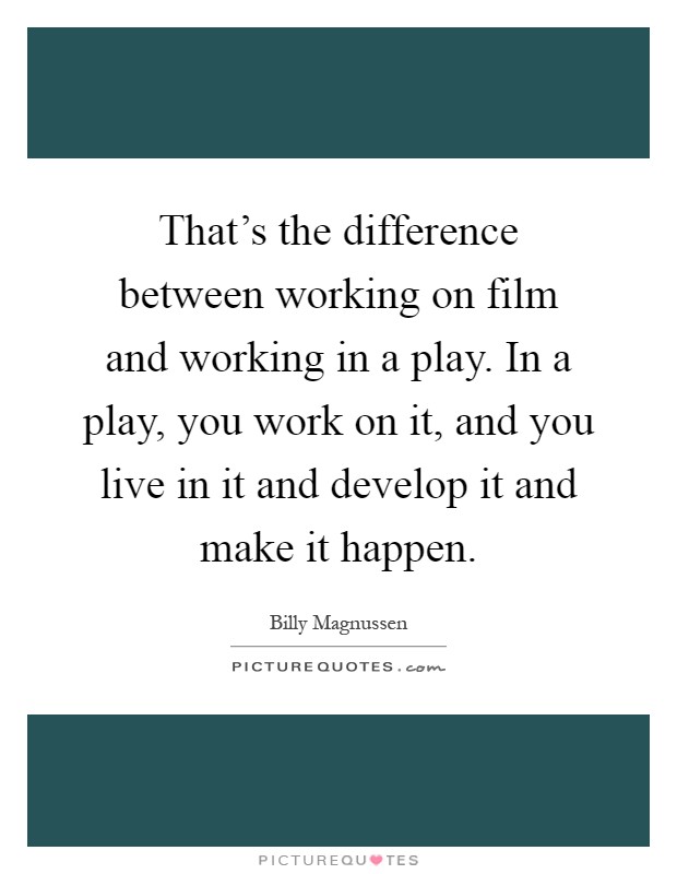 That's the difference between working on film and working in a play. In a play, you work on it, and you live in it and develop it and make it happen Picture Quote #1