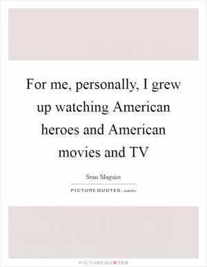 For me, personally, I grew up watching American heroes and American movies and TV Picture Quote #1
