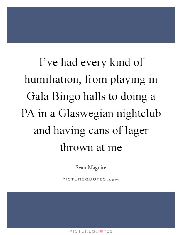 I've had every kind of humiliation, from playing in Gala Bingo halls to doing a PA in a Glaswegian nightclub and having cans of lager thrown at me Picture Quote #1