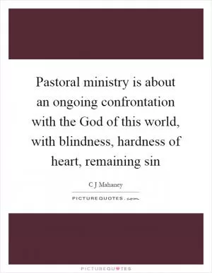 Pastoral ministry is about an ongoing confrontation with the God of this world, with blindness, hardness of heart, remaining sin Picture Quote #1