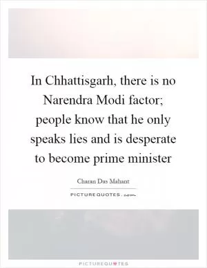 In Chhattisgarh, there is no Narendra Modi factor; people know that he only speaks lies and is desperate to become prime minister Picture Quote #1