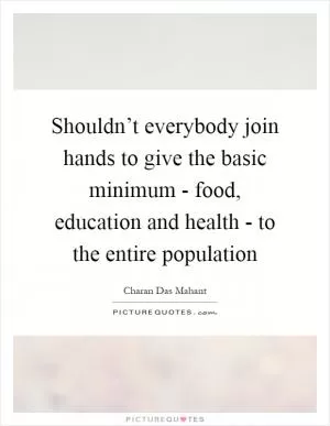 Shouldn’t everybody join hands to give the basic minimum - food, education and health - to the entire population Picture Quote #1