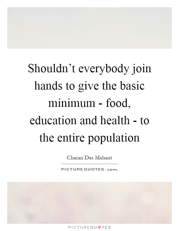 Shouldn't everybody join hands to give the basic minimum - food, education and health - to the entire population Picture Quote #1