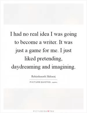 I had no real idea I was going to become a writer. It was just a game for me. I just liked pretending, daydreaming and imagining Picture Quote #1