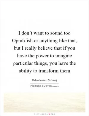 I don’t want to sound too Oprah-ish or anything like that, but I really believe that if you have the power to imagine particular things, you have the ability to transform them Picture Quote #1