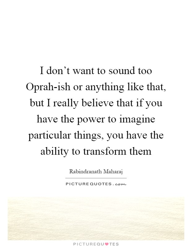 I don't want to sound too Oprah-ish or anything like that, but I really believe that if you have the power to imagine particular things, you have the ability to transform them Picture Quote #1
