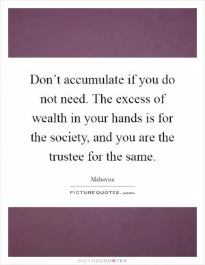 Don’t accumulate if you do not need. The excess of wealth in your hands is for the society, and you are the trustee for the same Picture Quote #1