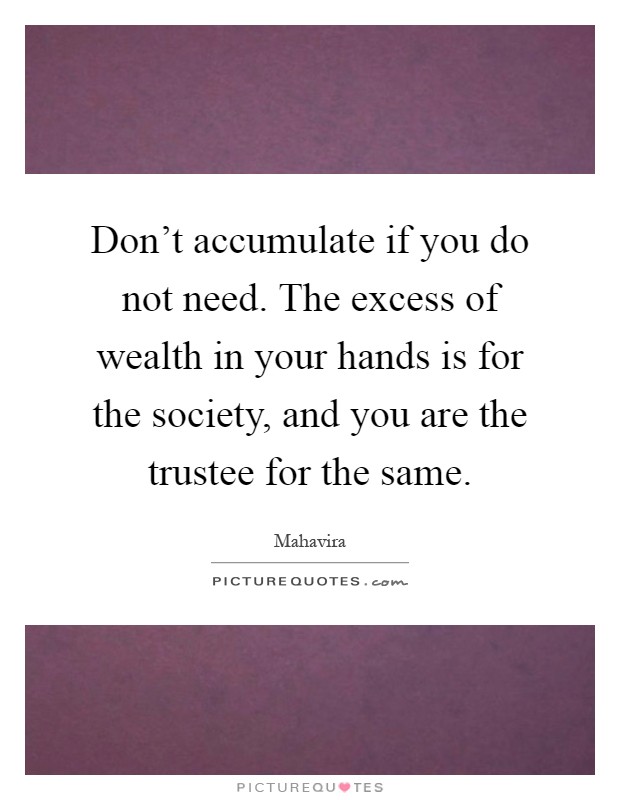 Don't accumulate if you do not need. The excess of wealth in your hands is for the society, and you are the trustee for the same Picture Quote #1