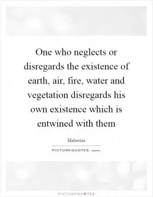 One who neglects or disregards the existence of earth, air, fire, water and vegetation disregards his own existence which is entwined with them Picture Quote #1