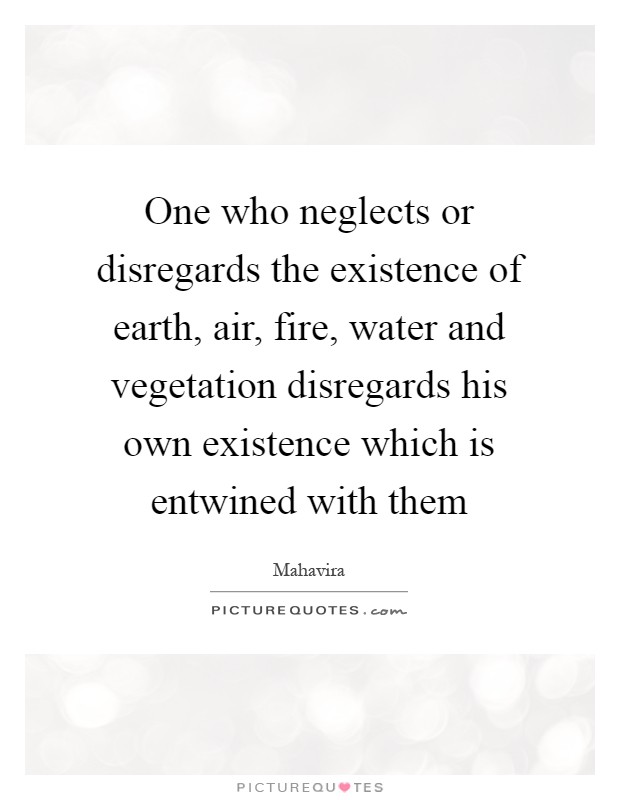 One who neglects or disregards the existence of earth, air, fire, water and vegetation disregards his own existence which is entwined with them Picture Quote #1