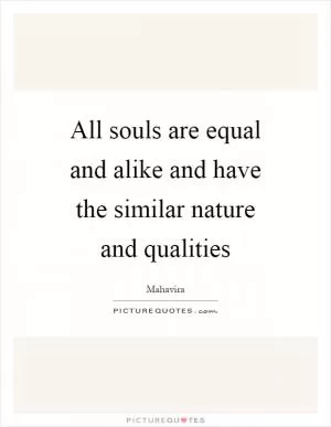 All souls are equal and alike and have the similar nature and qualities Picture Quote #1