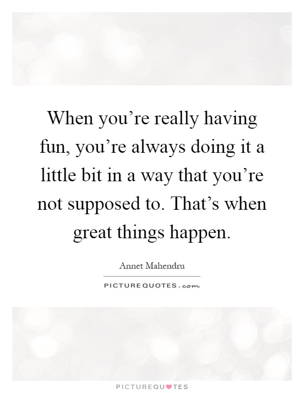 When you're really having fun, you're always doing it a little bit in a way that you're not supposed to. That's when great things happen Picture Quote #1