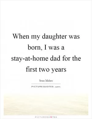 When my daughter was born, I was a stay-at-home dad for the first two years Picture Quote #1