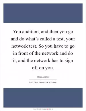 You audition, and then you go and do what’s called a test, your network test. So you have to go in front of the network and do it, and the network has to sign off on you Picture Quote #1